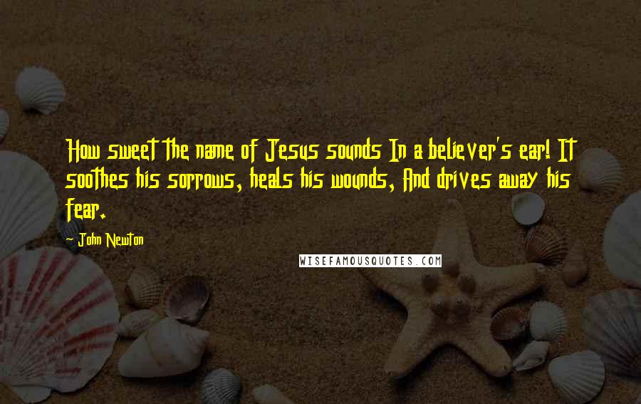 John Newton quotes: How sweet the name of Jesus sounds In a believer's ear! It soothes his sorrows, heals his wounds, And drives away his fear. John Newton quotes: How sweet the name of Jesus sounds In a believer's ear! It soothes his sorrows, heals his wounds, And drives away his fear.