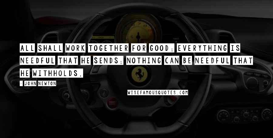 John Newton quotes: All shall work together for good; everything is needful that He sends; nothing can be needful that He withholds. John Newton quotes: All shall work together for good; everything is needful that He sends; nothing can be needful that He withholds.