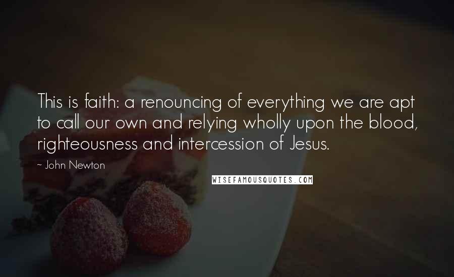 John Newton quotes: This is faith: a renouncing of everything we are apt to call our own and relying wholly upon the blood, righteousness and intercession of Jesus.