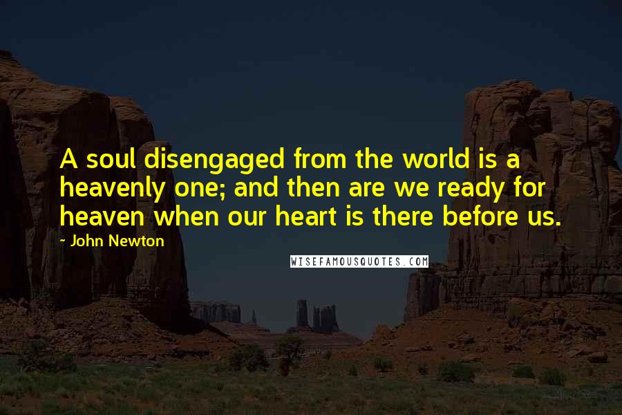 John Newton quotes: A soul disengaged from the world is a heavenly one; and then are we ready for heaven when our heart is there before us.