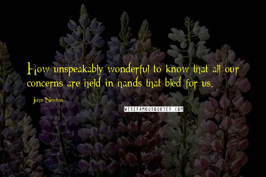 John Newton quotes: How unspeakably wonderful to know that all our concerns are held in hands that bled for us.