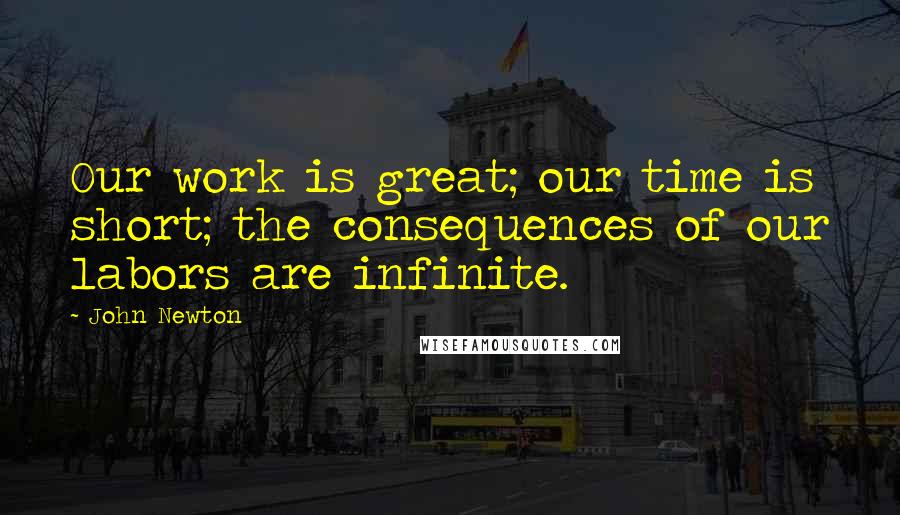 John Newton quotes: Our work is great; our time is short; the consequences of our labors are infinite.