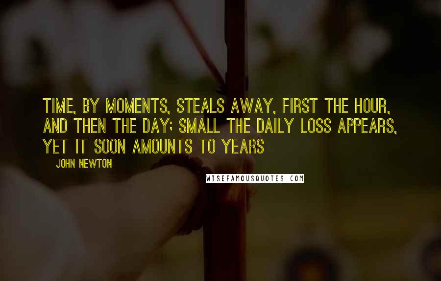 John Newton quotes: Time, by moments, steals away, First the hour, and then the day; Small the daily loss appears, Yet it soon amounts to years