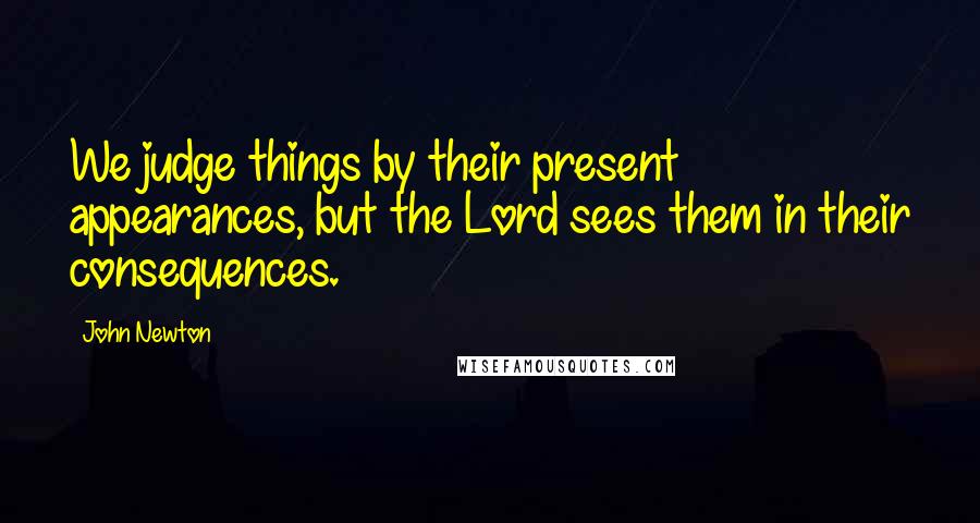 John Newton quotes: We judge things by their present appearances, but the Lord sees them in their consequences.