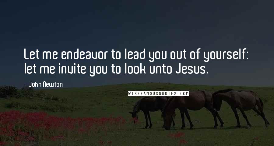 John Newton quotes: Let me endeavor to lead you out of yourself: let me invite you to look unto Jesus.