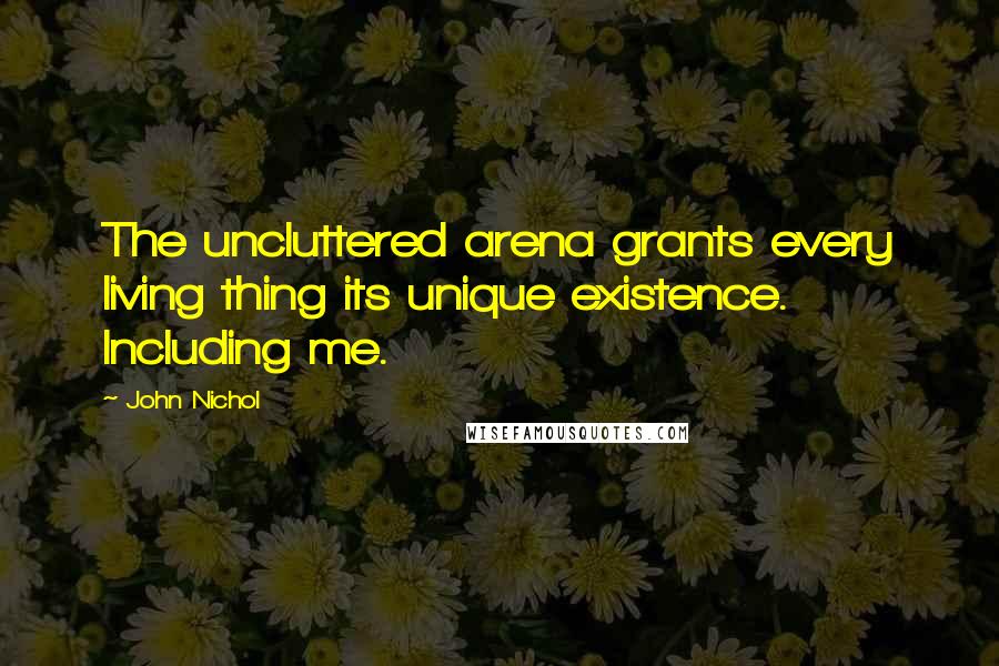 John Nichol quotes: The uncluttered arena grants every living thing its unique existence. Including me.