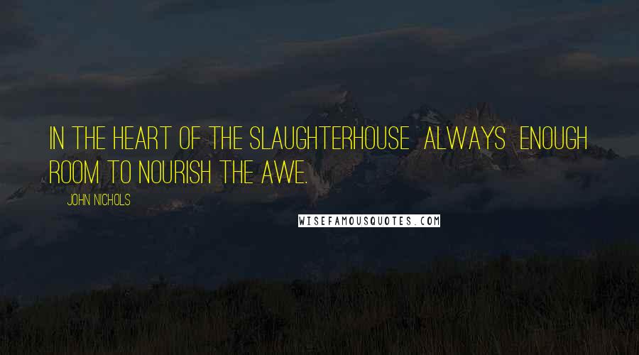 John Nichols quotes: In the heart of the slaughterhouse always enough room to nourish the awe.