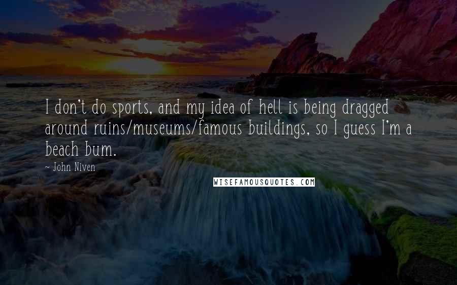 John Niven quotes: I don't do sports, and my idea of hell is being dragged around ruins/museums/famous buildings, so I guess I'm a beach bum.