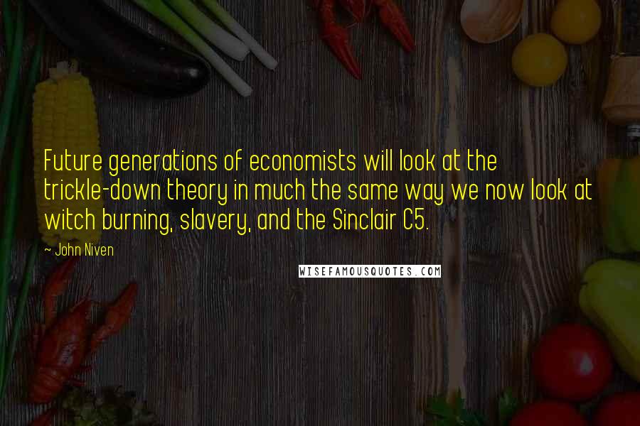 John Niven quotes: Future generations of economists will look at the trickle-down theory in much the same way we now look at witch burning, slavery, and the Sinclair C5.