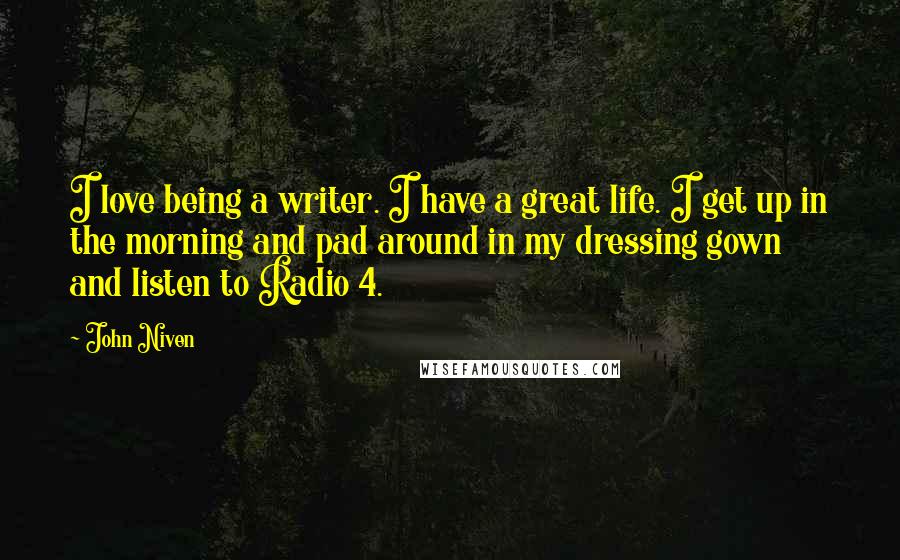 John Niven quotes: I love being a writer. I have a great life. I get up in the morning and pad around in my dressing gown and listen to Radio 4.