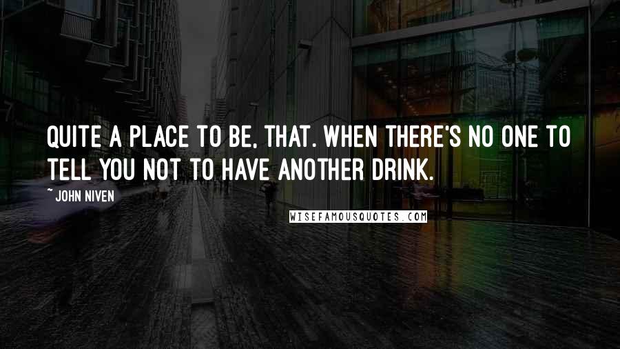 John Niven quotes: Quite a place to be, that. When there's no one to tell you not to have another drink.