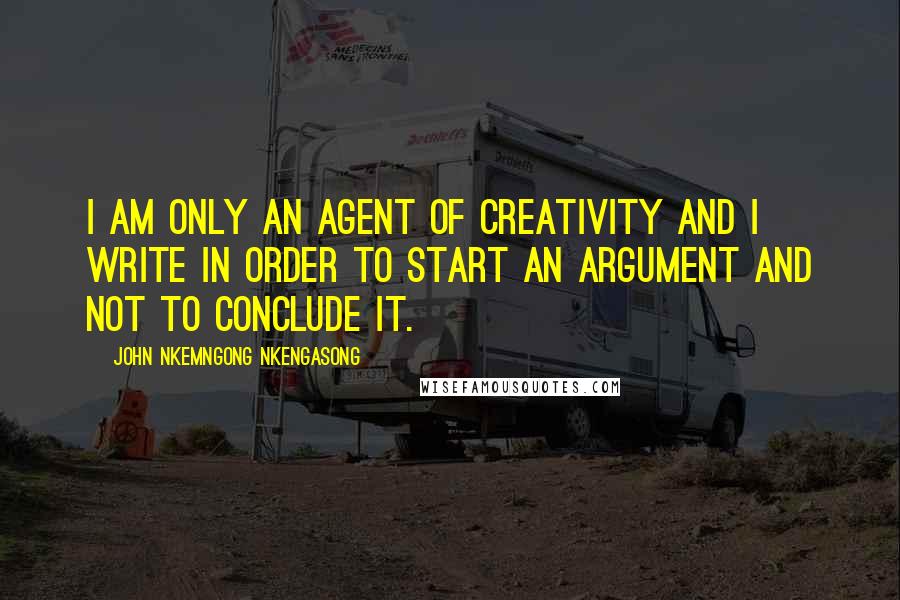 John Nkemngong Nkengasong quotes: I am only an agent of creativity and I write in order to start an argument and not to conclude it.