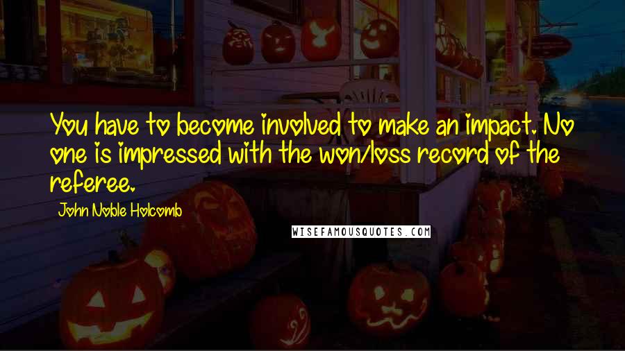 John Noble Holcomb quotes: You have to become involved to make an impact. No one is impressed with the won/loss record of the referee.