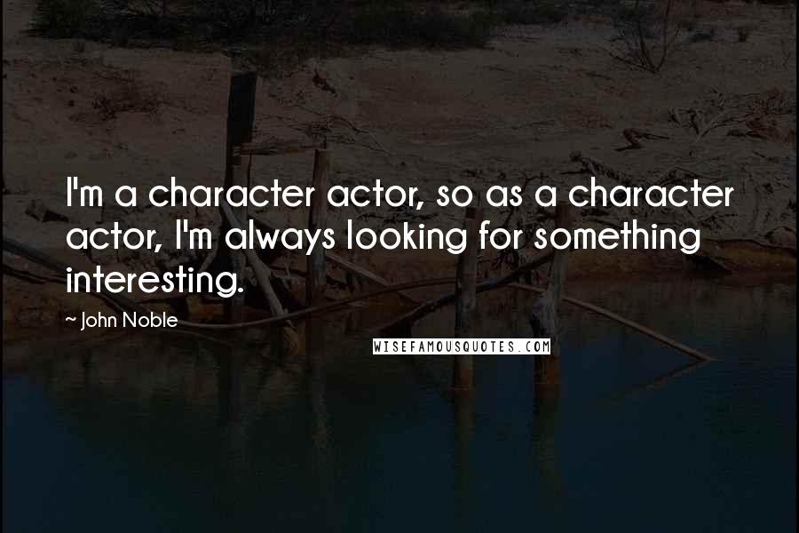 John Noble quotes: I'm a character actor, so as a character actor, I'm always looking for something interesting.