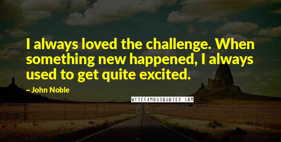 John Noble quotes: I always loved the challenge. When something new happened, I always used to get quite excited.