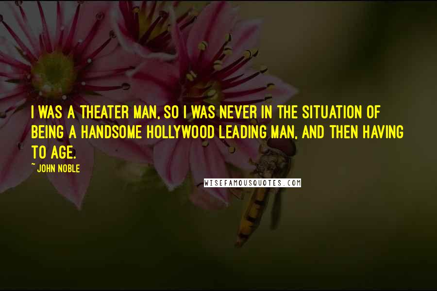 John Noble quotes: I was a theater man, so I was never in the situation of being a handsome Hollywood leading man, and then having to age.