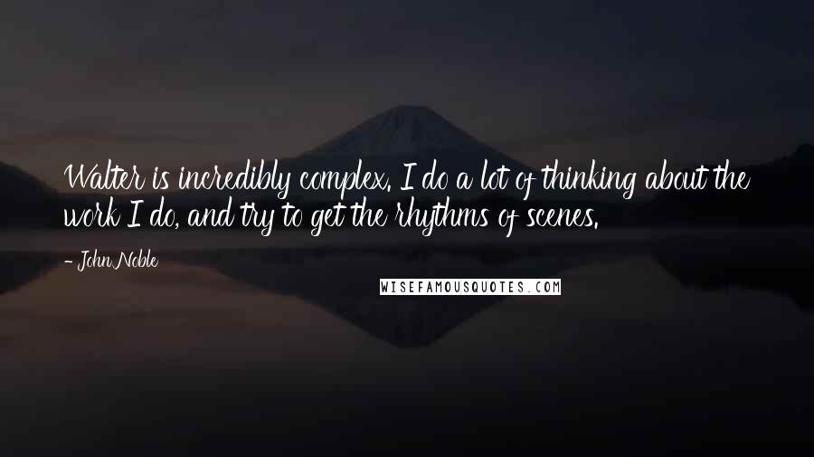 John Noble quotes: Walter is incredibly complex. I do a lot of thinking about the work I do, and try to get the rhythms of scenes.