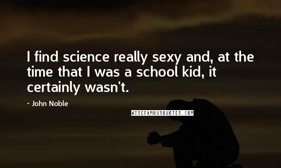 John Noble quotes: I find science really sexy and, at the time that I was a school kid, it certainly wasn't.