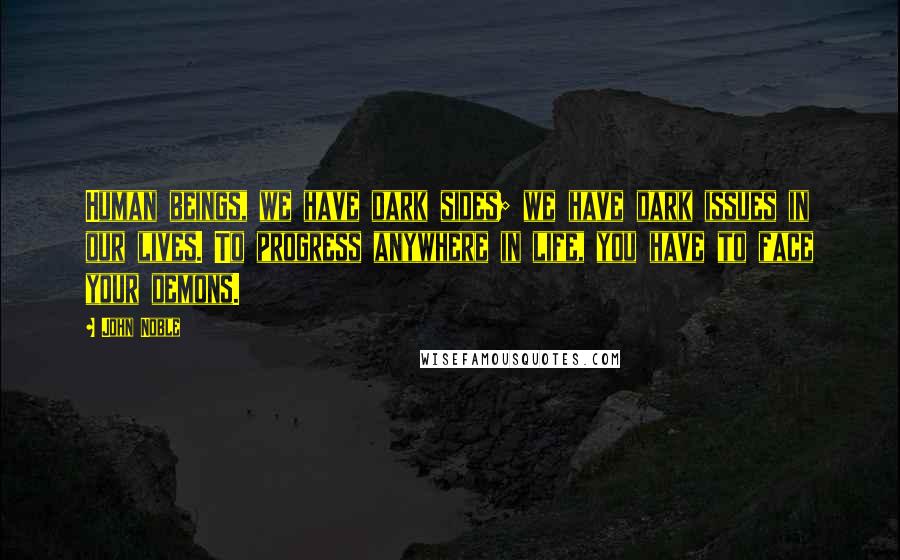 John Noble quotes: Human beings, we have dark sides; we have dark issues in our lives. To progress anywhere in life, you have to face your demons.