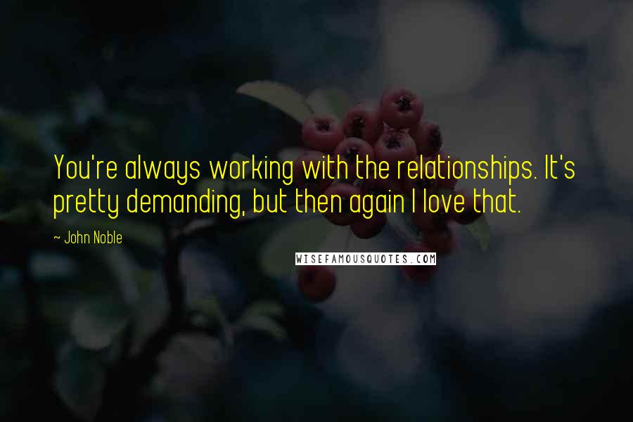 John Noble quotes: You're always working with the relationships. It's pretty demanding, but then again I love that.