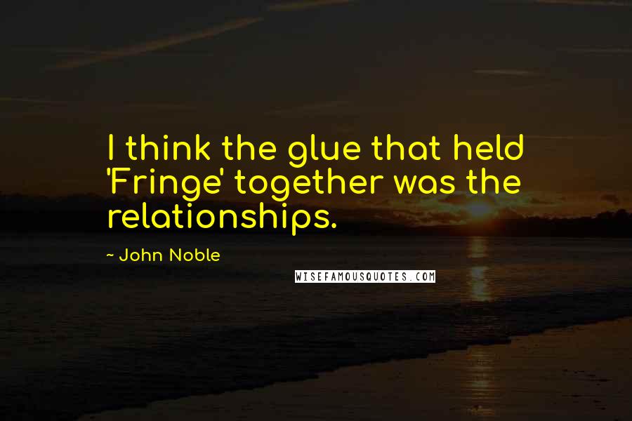 John Noble quotes: I think the glue that held 'Fringe' together was the relationships.