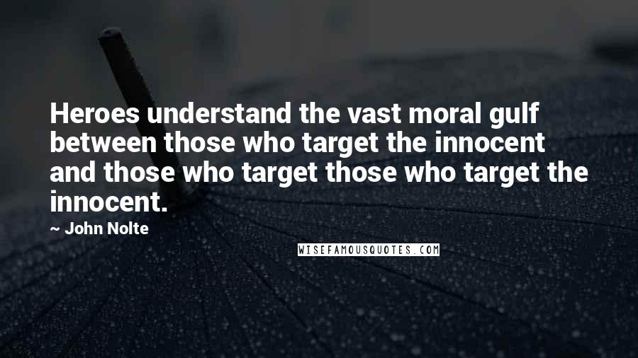 John Nolte quotes: Heroes understand the vast moral gulf between those who target the innocent and those who target those who target the innocent. John Nolte quotes: Heroes understand the vast moral gulf between those who target the innocent and those who target those who target the innocent.