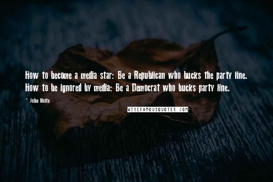 John Nolte quotes: How to become a media star: Be a Republican who bucks the party line. How to be ignored by media: Be a Democrat who bucks party line. John Nolte quotes: How to become a media star: Be a Republican who bucks the party line. How to be ignored by media: Be a Democrat who bucks party line.