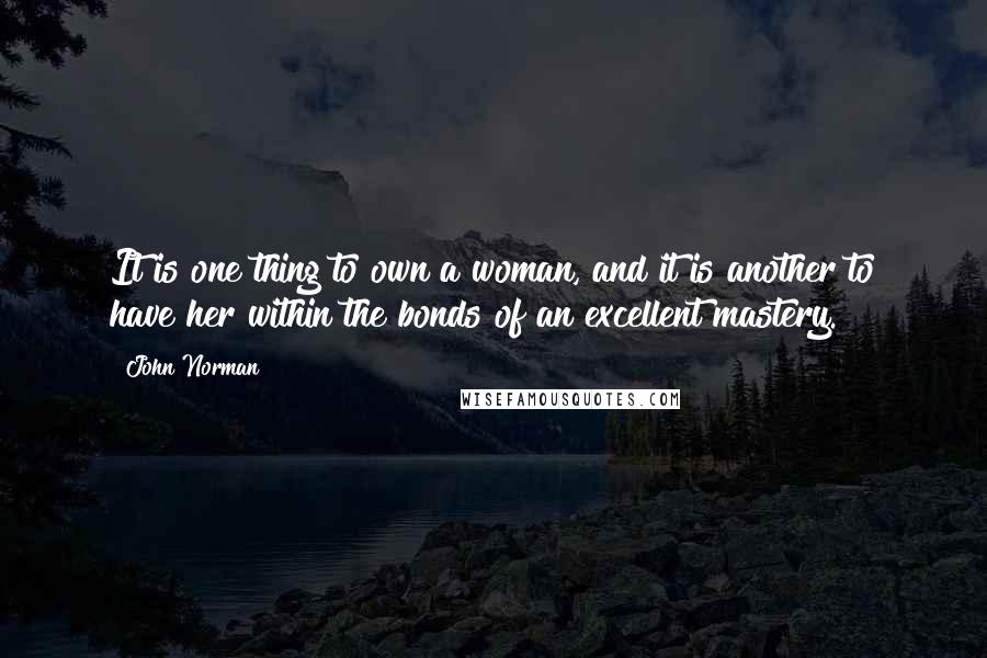 John Norman quotes: It is one thing to own a woman, and it is another to have her within the bonds of an excellent mastery. John Norman quotes: It is one thing to own a woman, and it is another to have her within the bonds of an excellent mastery.