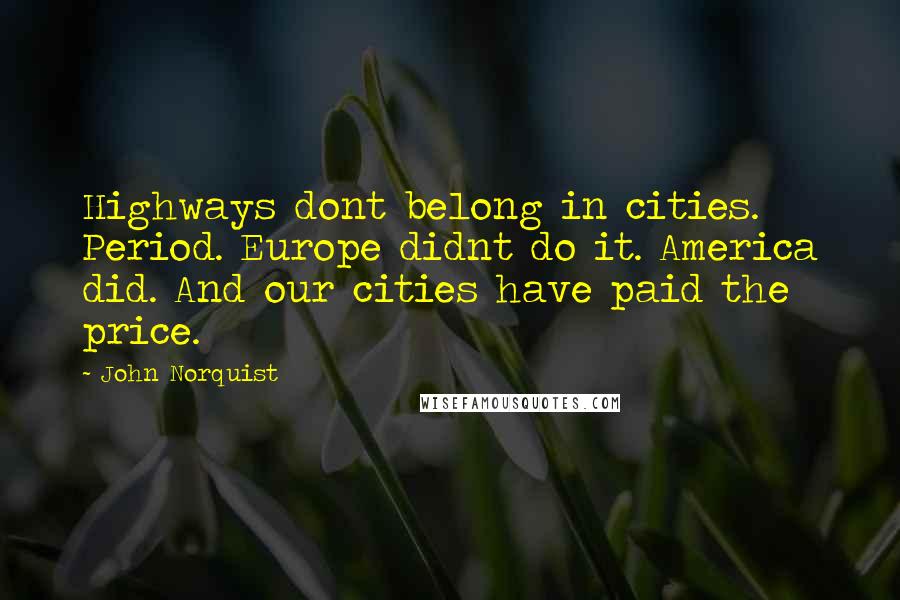 John Norquist quotes: Highways dont belong in cities. Period. Europe didnt do it. America did. And our cities have paid the price.