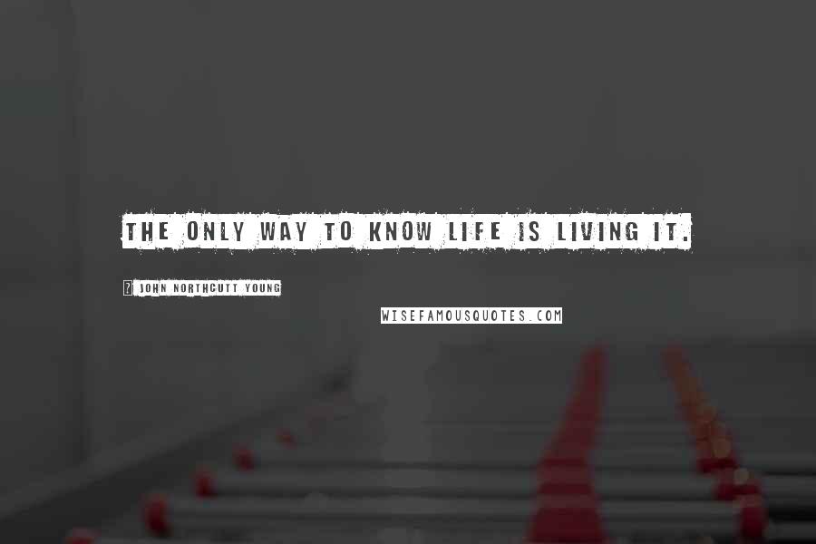 John Northcutt Young quotes: The only way to know life is living it.