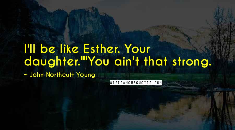 John Northcutt Young quotes: I'll be like Esther. Your daughter.""You ain't that strong.