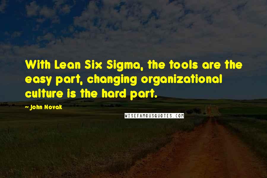 John Novak quotes: With Lean Six Sigma, the tools are the easy part, changing organizational culture is the hard part.