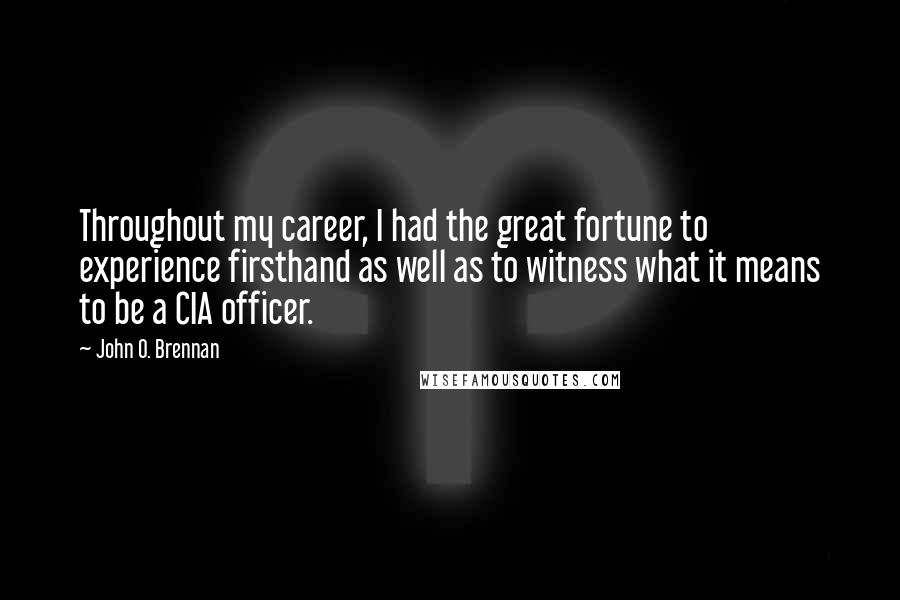 John O. Brennan quotes: Throughout my career, I had the great fortune to experience firsthand as well as to witness what it means to be a CIA officer.