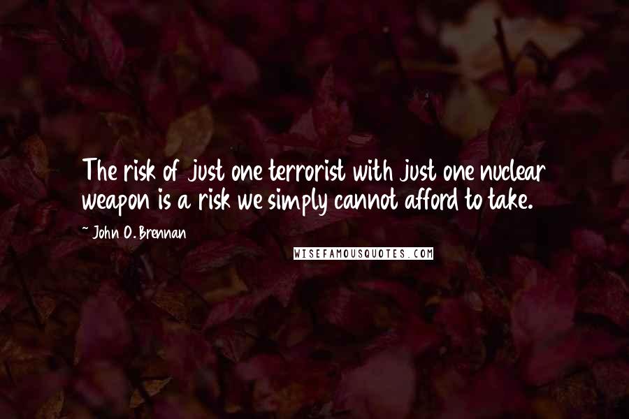 John O. Brennan quotes: The risk of just one terrorist with just one nuclear weapon is a risk we simply cannot afford to take.