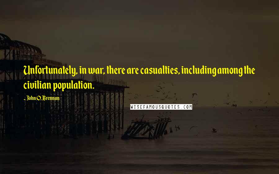 John O. Brennan quotes: Unfortunately, in war, there are casualties, including among the civilian population.