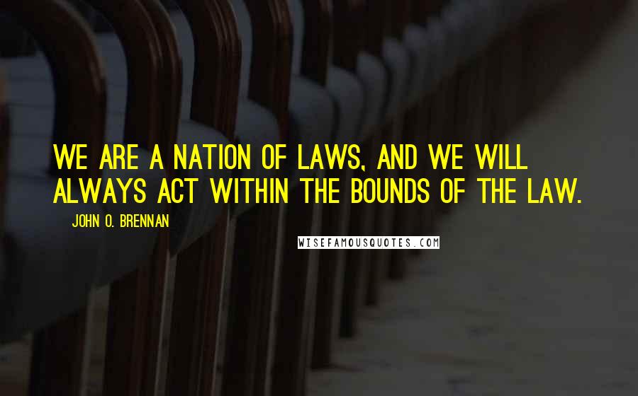 John O. Brennan quotes: We are a nation of laws, and we will always act within the bounds of the law.