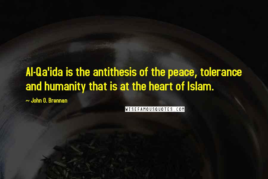 John O. Brennan quotes: Al-Qa'ida is the antithesis of the peace, tolerance and humanity that is at the heart of Islam.