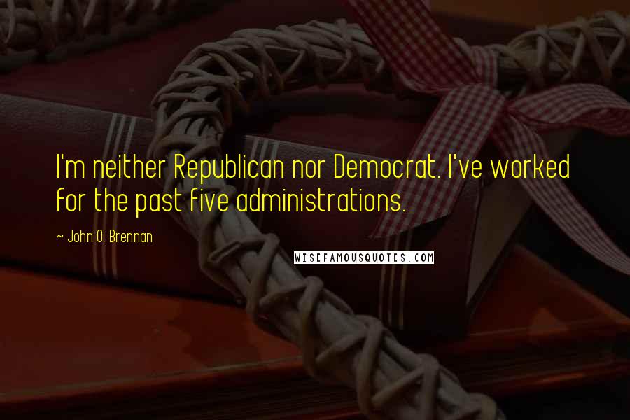 John O. Brennan quotes: I'm neither Republican nor Democrat. I've worked for the past five administrations.