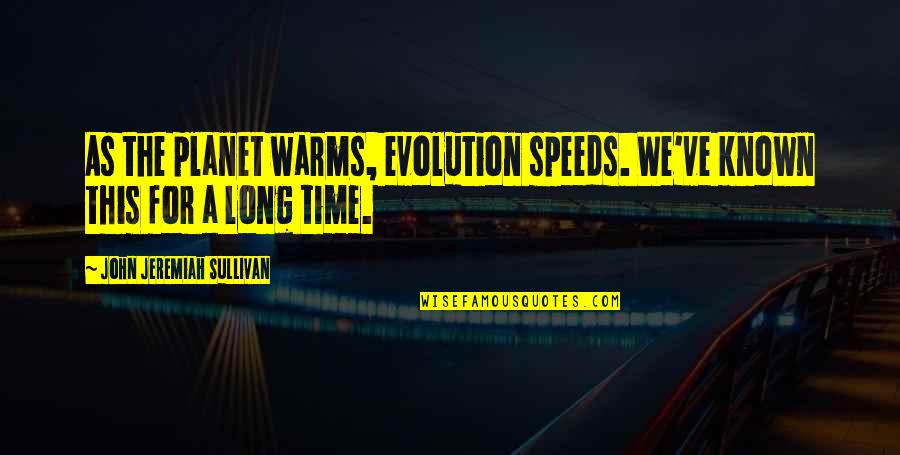 John O Sullivan Quotes By John Jeremiah Sullivan: As the planet warms, evolution speeds. We've known John O Sullivan Quotes By John Jeremiah Sullivan: As the planet warms, evolution speeds. We've known