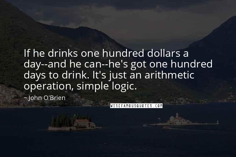 John O'Brien quotes: If he drinks one hundred dollars a day--and he can--he's got one hundred days to drink. It's just an arithmetic operation, simple logic.