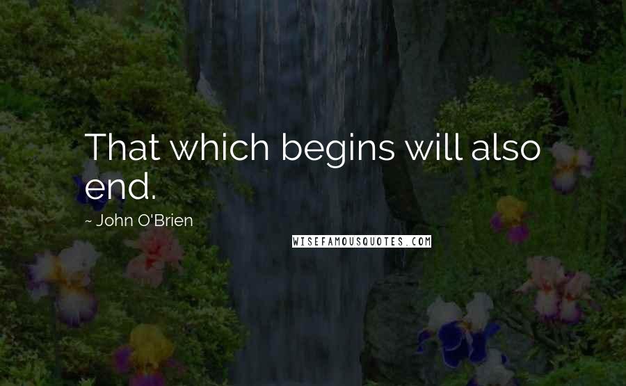 John O'Brien quotes: That which begins will also end.