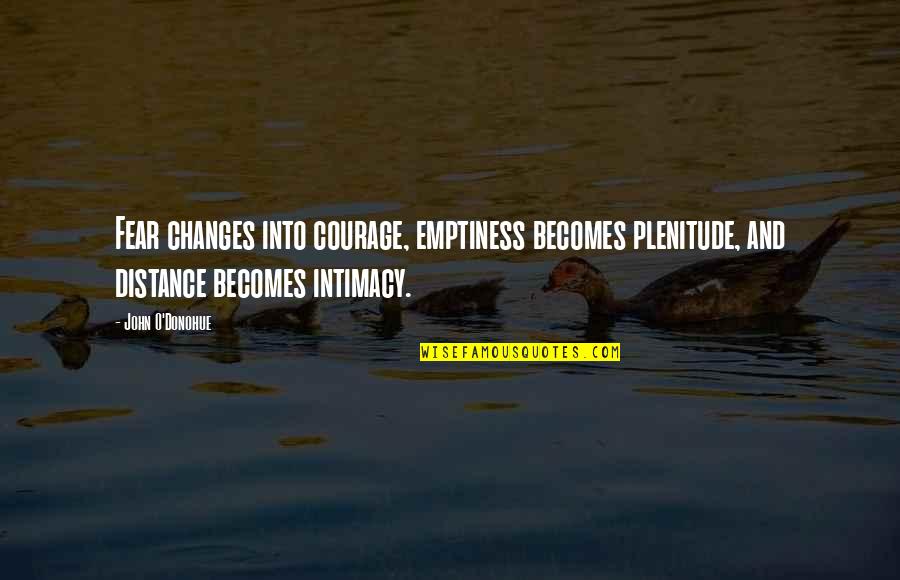 John O'brien Quotes By John O'Donohue: Fear changes into courage, emptiness becomes plenitude, and John O'brien Quotes By John O'Donohue: Fear changes into courage, emptiness becomes plenitude, and