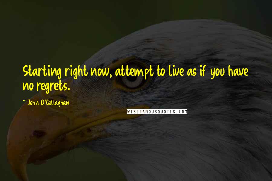 John O'Callaghan quotes: Starting right now, attempt to live as if you have no regrets.