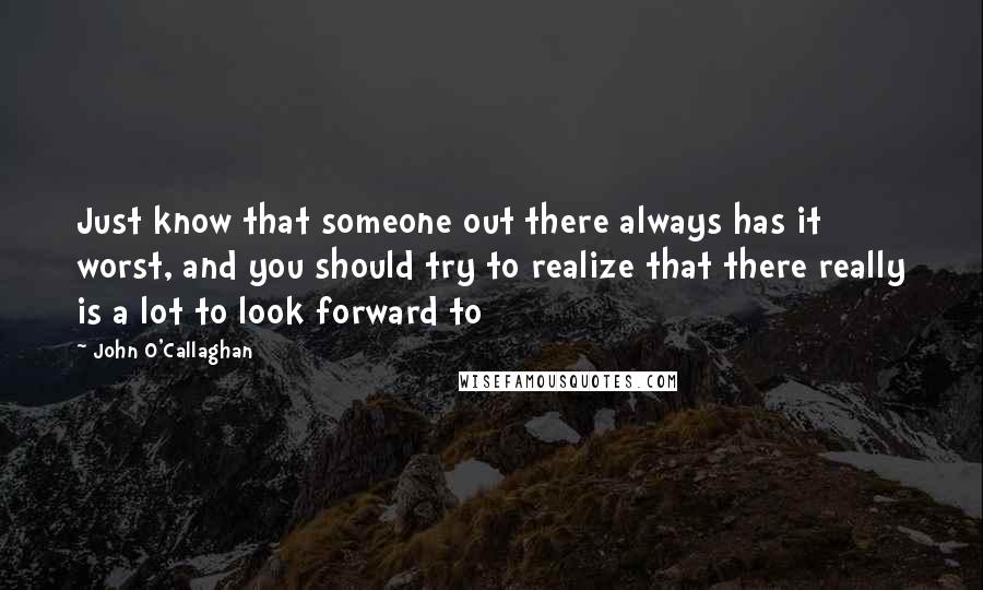 John O'Callaghan quotes: Just know that someone out there always has it worst, and you should try to realize that there really is a lot to look forward to