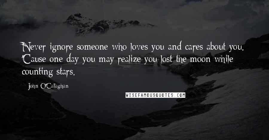 John O'Callaghan quotes: Never ignore someone who loves you and cares about you. 'Cause one day you may realize you lost the moon while counting stars.