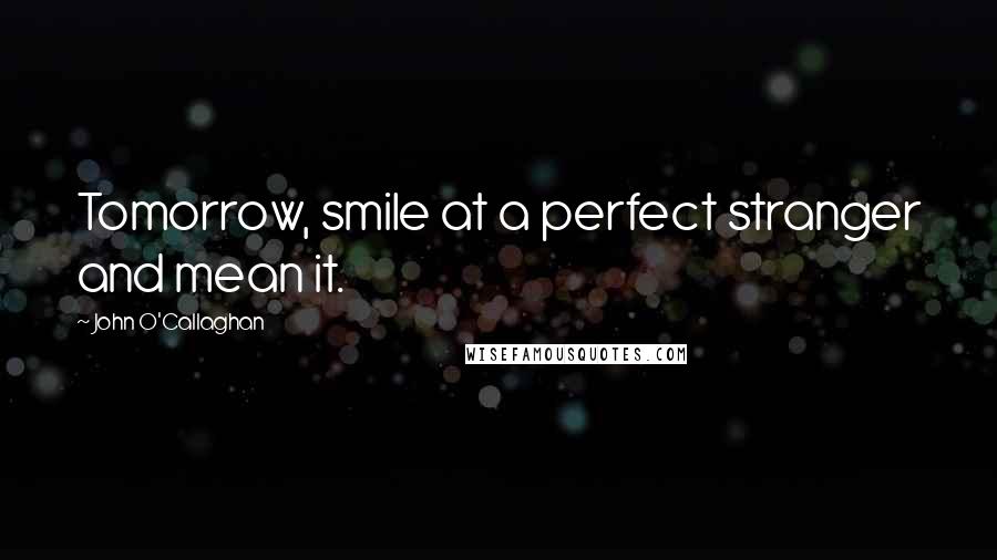 John O'Callaghan quotes: Tomorrow, smile at a perfect stranger and mean it.