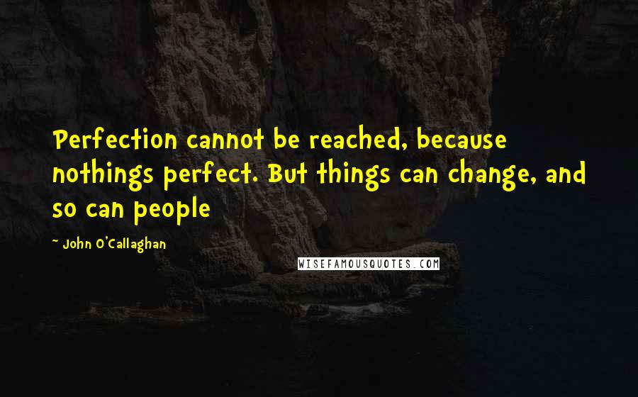 John O'Callaghan quotes: Perfection cannot be reached, because nothings perfect. But things can change, and so can people