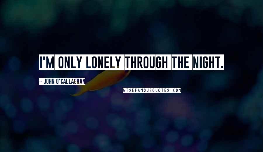 John O'Callaghan quotes: I'm only lonely through the night.
