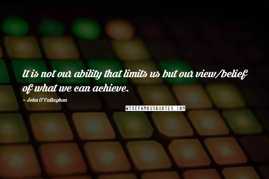 John O'Callaghan quotes: It is not our ability that limits us but our view/belief of what we can achieve.