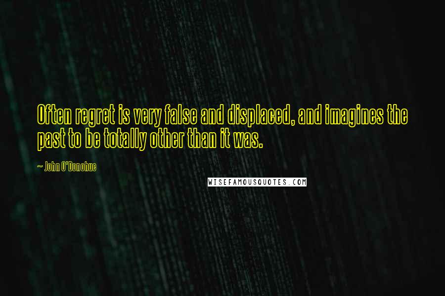 John O'Donohue quotes: Often regret is very false and displaced, and imagines the past to be totally other than it was.